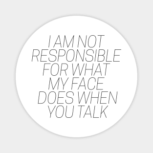 I am not responsible for what my face does when you talk Magnet